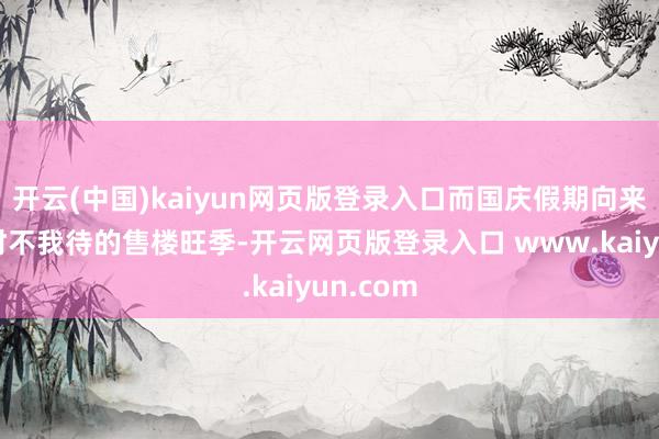 开云(中国)kaiyun网页版登录入口而国庆假期向来是房企时不我待的售楼旺季-开云网页版登录入口 www.kaiyun.com