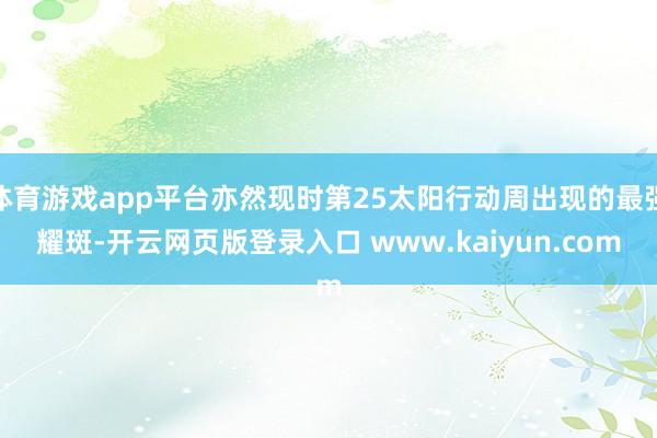 体育游戏app平台亦然现时第25太阳行动周出现的最强耀斑-开云网页版登录入口 www.kaiyun.com