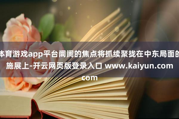 体育游戏app平台阛阓的焦点将抓续聚拢在中东局面的施展上-开云网页版登录入口 www.kaiyun.com