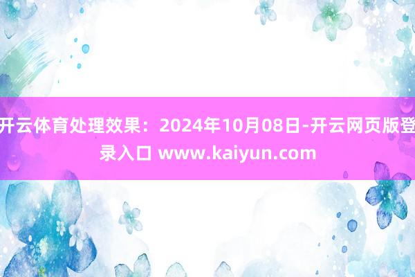 开云体育处理效果：2024年10月08日-开云网页版登录入口 www.kaiyun.com