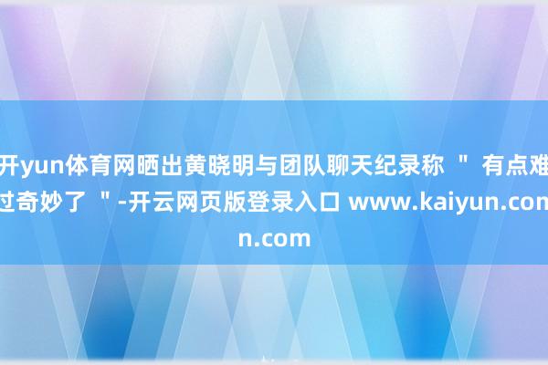 开yun体育网晒出黄晓明与团队聊天纪录称 ＂ 有点难过奇妙了 ＂-开云网页版登录入口 www.kaiyun.com