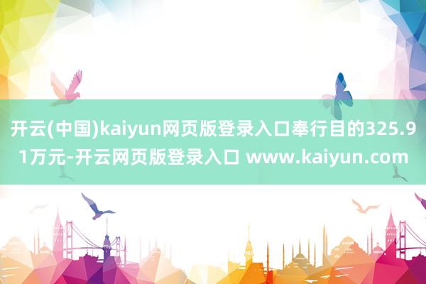开云(中国)kaiyun网页版登录入口奉行目的325.91万元-开云网页版登录入口 www.kaiyun.com