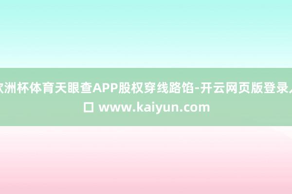 欧洲杯体育天眼查APP股权穿线路馅-开云网页版登录入口 www.kaiyun.com