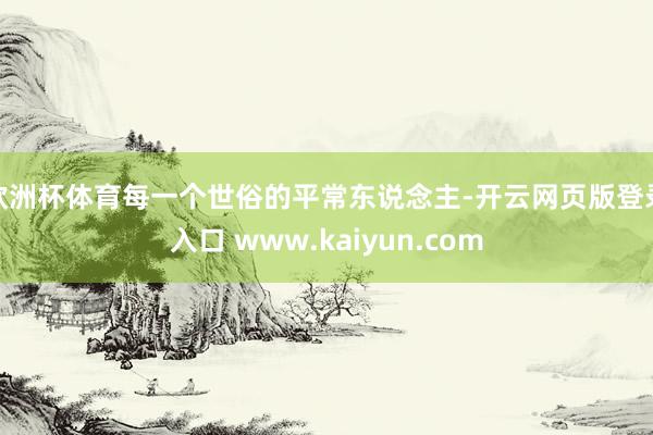 欧洲杯体育每一个世俗的平常东说念主-开云网页版登录入口 www.kaiyun.com