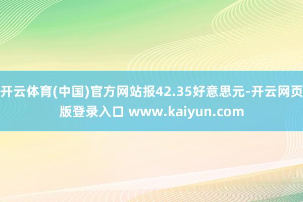 开云体育(中国)官方网站报42.35好意思元-开云网页版登录入口 www.kaiyun.com