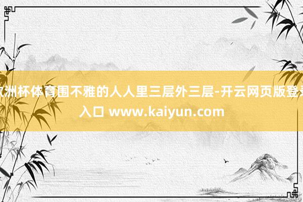 欧洲杯体育围不雅的人人里三层外三层-开云网页版登录入口 www.kaiyun.com