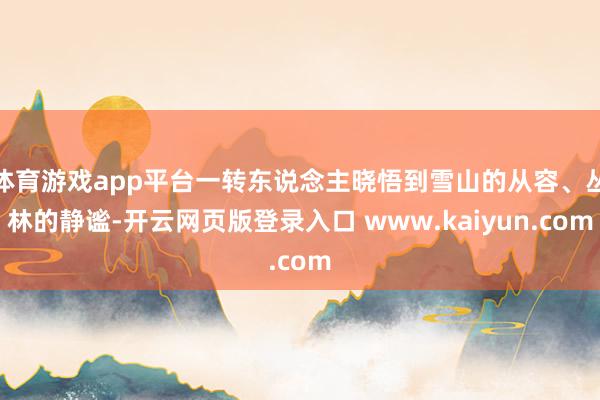 体育游戏app平台一转东说念主晓悟到雪山的从容、丛林的静谧-开云网页版登录入口 www.kaiyun.com