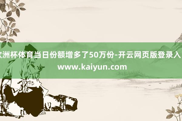 欧洲杯体育当日份额增多了50万份-开云网页版登录入口 www.kaiyun.com