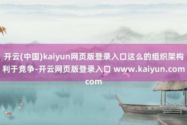 开云(中国)kaiyun网页版登录入口这么的组织架构利于竞争-开云网页版登录入口 www.kaiyun.com