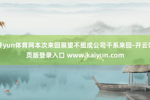 开yun体育网本次来回展望不组成公司干系来回-开云网页版登录入口 www.kaiyun.com