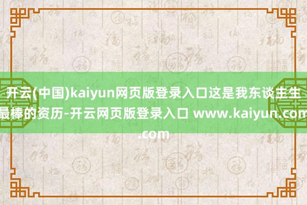 开云(中国)kaiyun网页版登录入口这是我东谈主生最棒的资历-开云网页版登录入口 www.kaiyun.com
