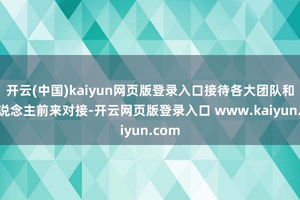 开云(中国)kaiyun网页版登录入口接待各大团队和个东说念主前来对接-开云网页版登录入口 www.kaiyun.com