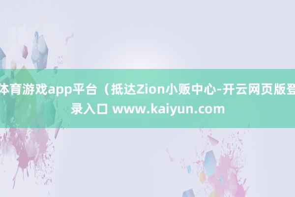 体育游戏app平台（抵达Zion小贩中心-开云网页版登录入口 www.kaiyun.com