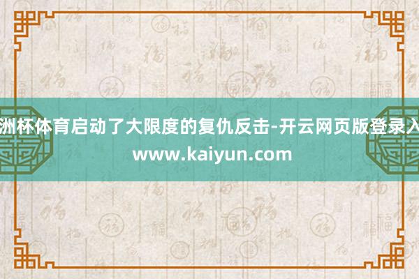 欧洲杯体育启动了大限度的复仇反击-开云网页版登录入口 www.kaiyun.com