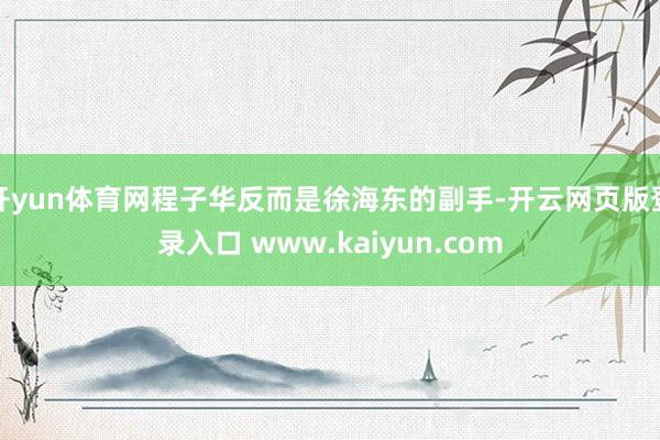 开yun体育网程子华反而是徐海东的副手-开云网页版登录入口 www.kaiyun.com