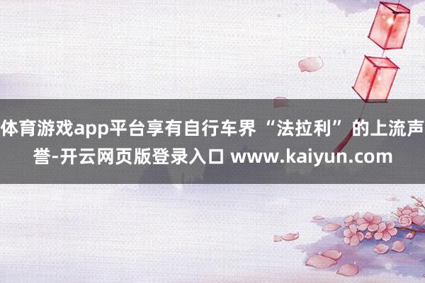 体育游戏app平台享有自行车界 “法拉利” 的上流声誉-开云网页版登录入口 www.kaiyun.com