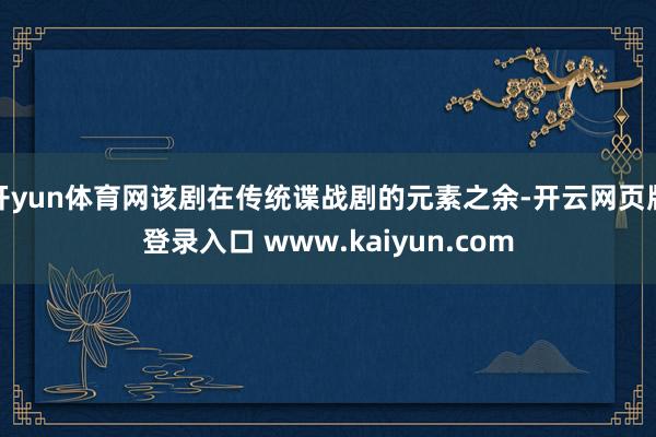 开yun体育网该剧在传统谍战剧的元素之余-开云网页版登录入口 www.kaiyun.com