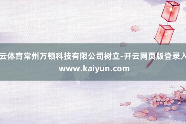 开云体育常州万顿科技有限公司树立-开云网页版登录入口 www.kaiyun.com