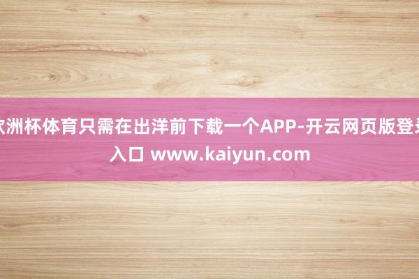 欧洲杯体育只需在出洋前下载一个APP-开云网页版登录入口 www.kaiyun.com