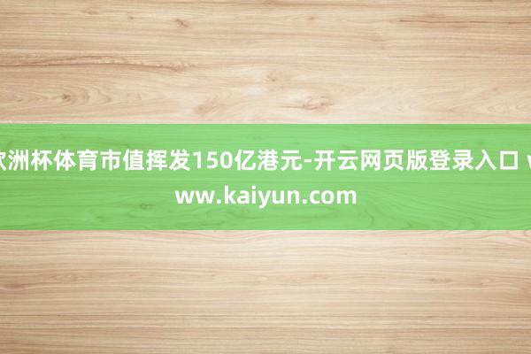 欧洲杯体育市值挥发150亿港元-开云网页版登录入口 www.kaiyun.com