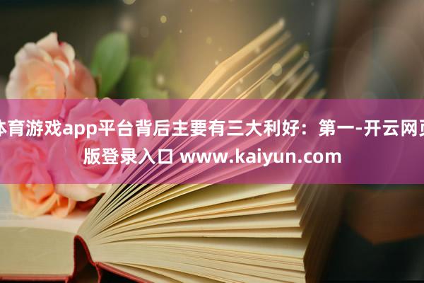 体育游戏app平台背后主要有三大利好：第一-开云网页版登录入口 www.kaiyun.com