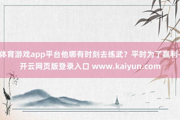 体育游戏app平台他哪有时刻去练武？平时为了赢利-开云网页版登录入口 www.kaiyun.com
