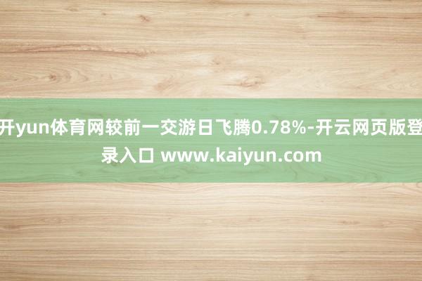 开yun体育网较前一交游日飞腾0.78%-开云网页版登录入口 www.kaiyun.com