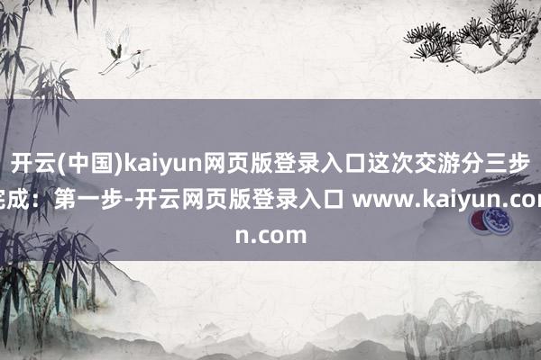 开云(中国)kaiyun网页版登录入口这次交游分三步完成：第一步-开云网页版登录入口 www.kaiyun.com