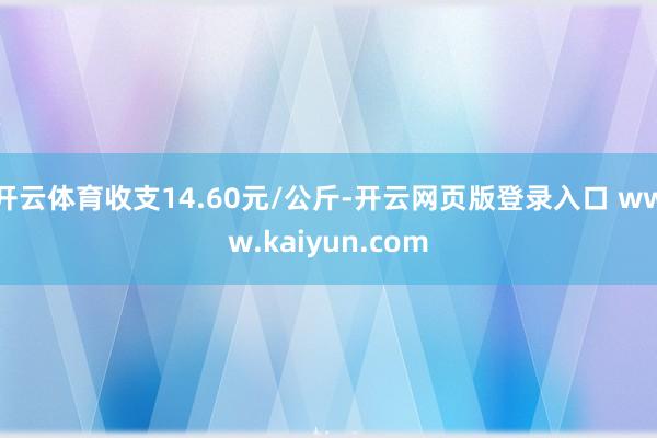 开云体育收支14.60元/公斤-开云网页版登录入口 www.kaiyun.com