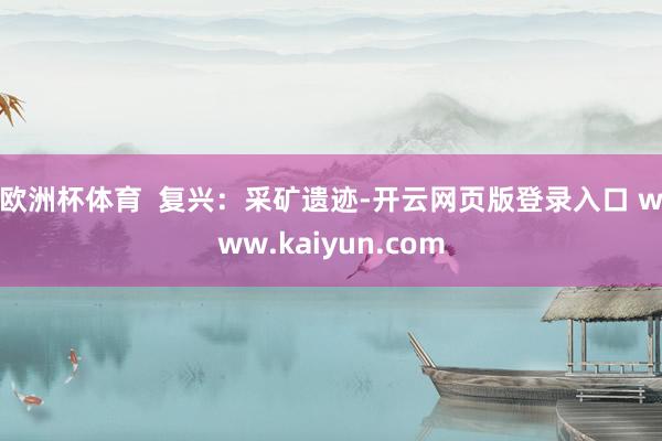 欧洲杯体育 复兴:采矿遗迹-开云网页版登录入口 www.kaiyun.com