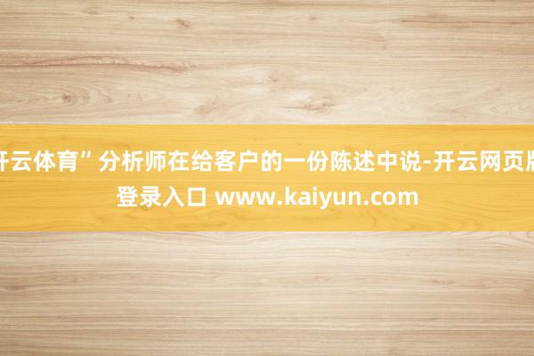 开云体育”分析师在给客户的一份陈述中说-开云网页版登录入口 www.kaiyun.com