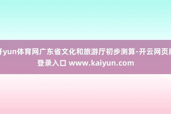 开yun体育网广东省文化和旅游厅初步测算-开云网页版登录入口 www.kaiyun.com