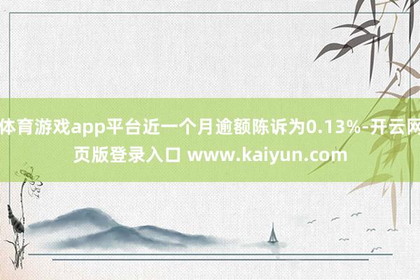 体育游戏app平台近一个月逾额陈诉为0.13%-开云网页版登录入口 www.kaiyun.com
