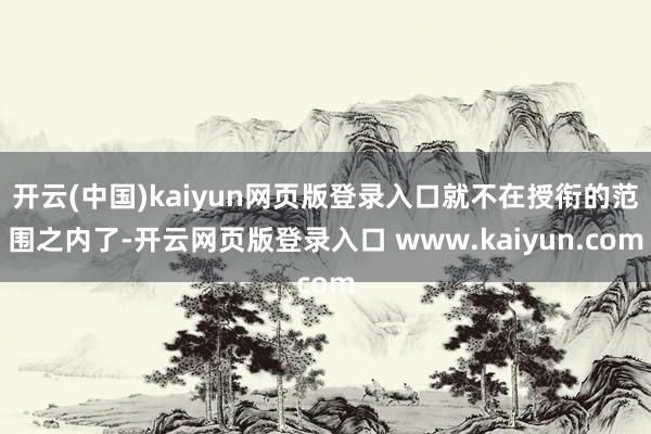 开云(中国)kaiyun网页版登录入口就不在授衔的范围之内了-开云网页版登录入口 www.kaiyun.com