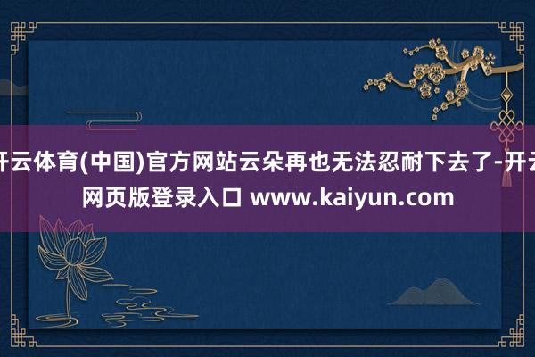 开云体育(中国)官方网站云朵再也无法忍耐下去了-开云网页版登录入口 www.kaiyun.com