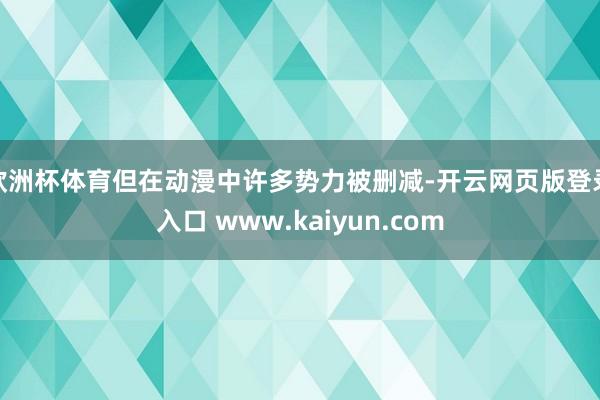 欧洲杯体育但在动漫中许多势力被删减-开云网页版登录入口 www.kaiyun.com