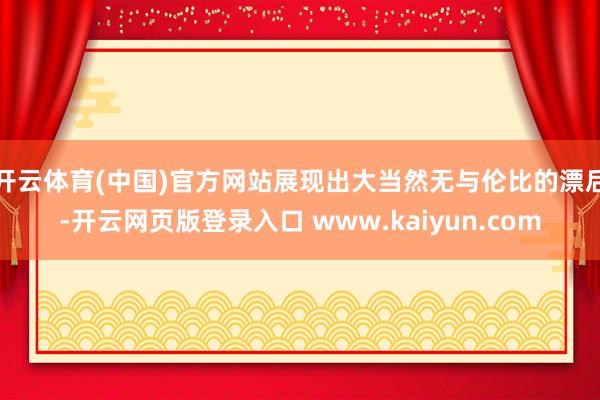开云体育(中国)官方网站展现出大当然无与伦比的漂后-开云网页版登录入口 www.kaiyun.com