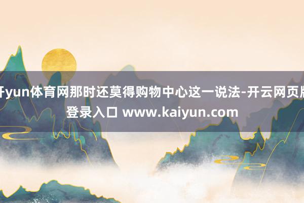开yun体育网那时还莫得购物中心这一说法-开云网页版登录入口 www.kaiyun.com