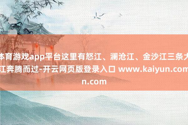 体育游戏app平台这里有怒江、澜沧江、金沙江三条大江奔腾而过-开云网页版登录入口 www.kaiyun.com