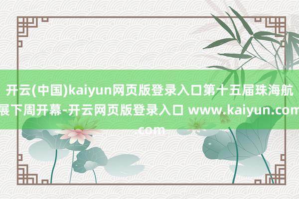 开云(中国)kaiyun网页版登录入口第十五届珠海航展下周开幕-开云网页版登录入口 www.kaiyun.com