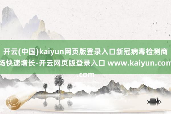 开云(中国)kaiyun网页版登录入口新冠病毒检测商场快速增长-开云网页版登录入口 www.kaiyun.com