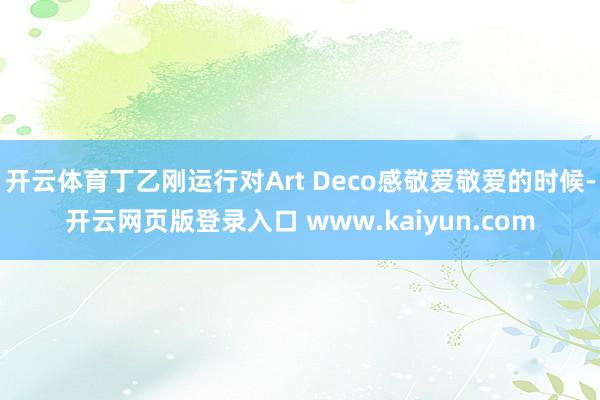 开云体育丁乙刚运行对Art Deco感敬爱敬爱的时候-开云网页版登录入口 www.kaiyun.com