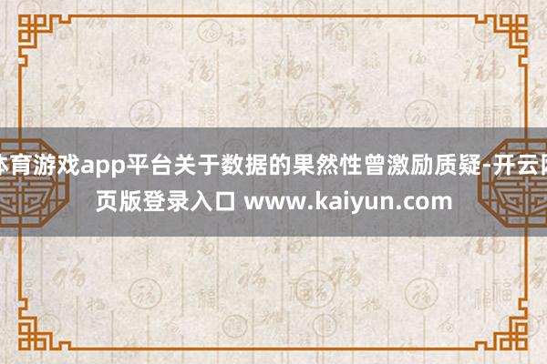 体育游戏app平台关于数据的果然性曾激励质疑-开云网页版登录入口 www.kaiyun.com