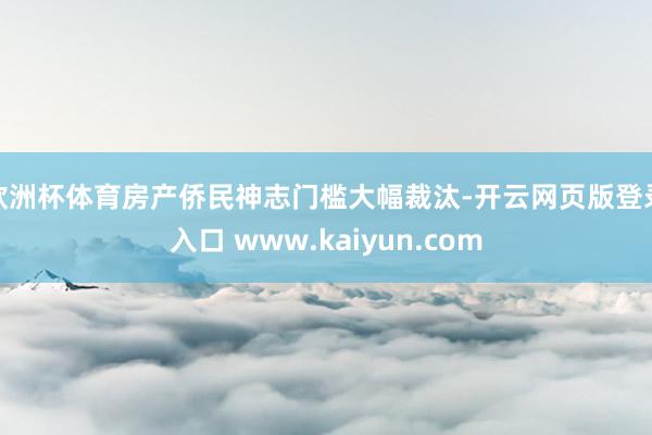 欧洲杯体育房产侨民神志门槛大幅裁汰-开云网页版登录入口 www.kaiyun.com