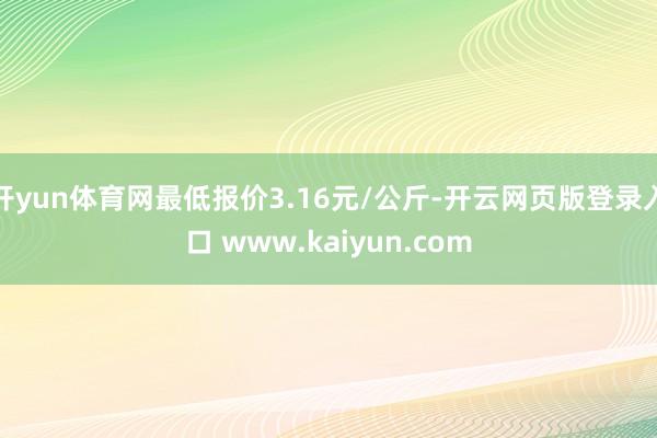 开yun体育网最低报价3.16元/公斤-开云网页版登录入口 www.kaiyun.com