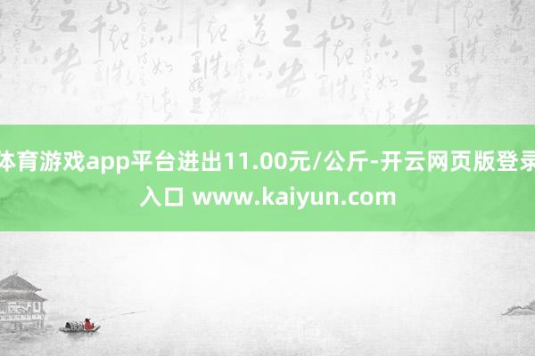 体育游戏app平台进出11.00元/公斤-开云网页版登录入口 www.kaiyun.com