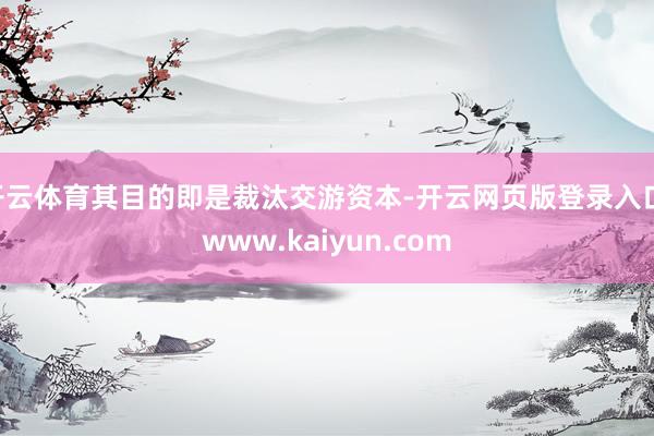 开云体育其目的即是裁汰交游资本-开云网页版登录入口 www.kaiyun.com