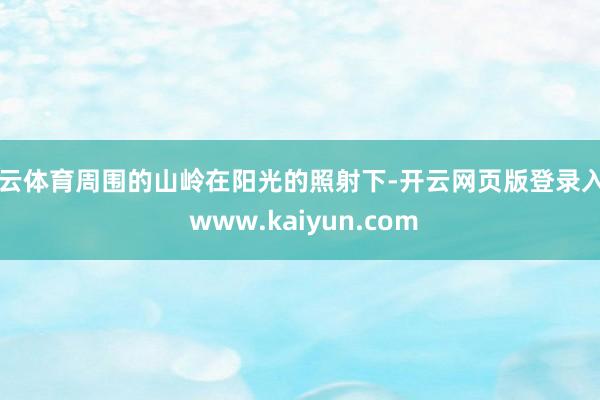 开云体育周围的山岭在阳光的照射下-开云网页版登录入口 www.kaiyun.com