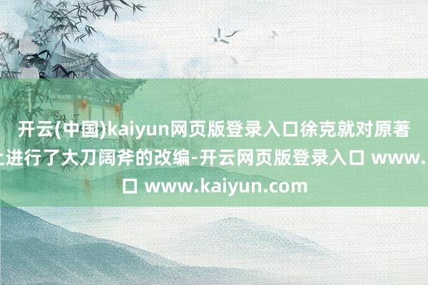 开云(中国)kaiyun网页版登录入口徐克就对原著已有的基础上进行了大刀阔斧的改编-开云网页版登录入口 www.kaiyun.com