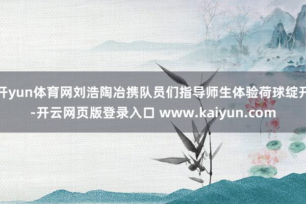 开yun体育网刘浩陶冶携队员们指导师生体验荷球绽开-开云网页版登录入口 www.kaiyun.com